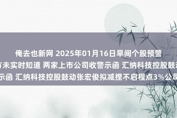 俺去也新网 2025年01月16日早间个股预警：大额存单转让给相关方未实时知道 两家上市公司收警示函 汇纳科技控股鼓动张宏俊拟减捏不启程点3%公司股份