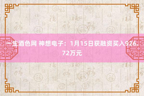 一生酒色网 神想电子：1月15日获融资买入926.72万元