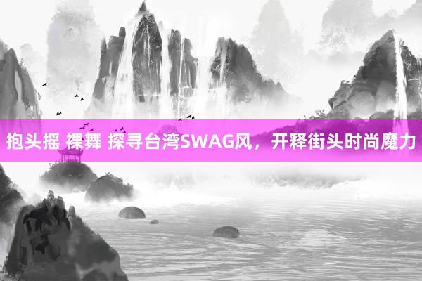 抱头摇 裸舞 探寻台湾SWAG风，开释街头时尚魔力