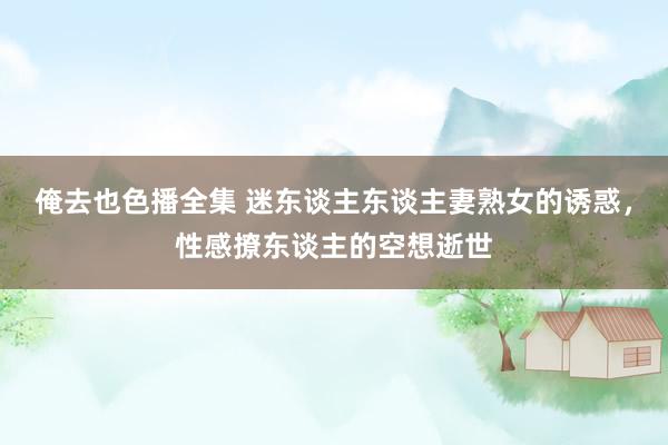 俺去也色播全集 迷东谈主东谈主妻熟女的诱惑，性感撩东谈主的空想逝世