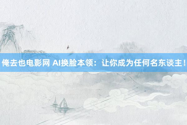 俺去也电影网 AI换脸本领：让你成为任何名东谈主！