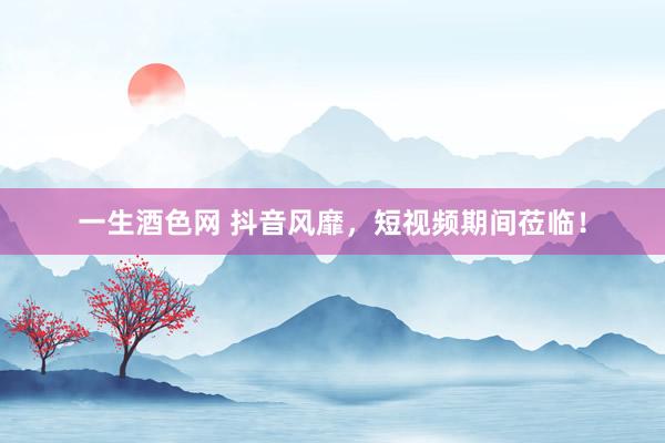 一生酒色网 抖音风靡，短视频期间莅临！