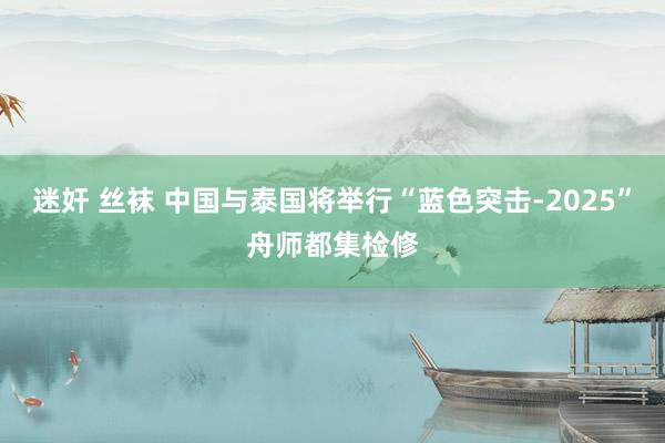 迷奸 丝袜 中国与泰国将举行“蓝色突击-2025”舟师都集检修