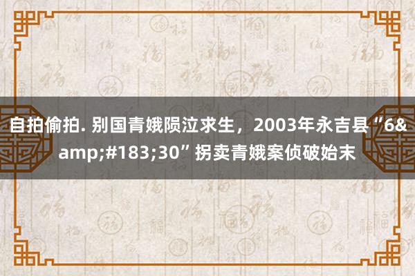 自拍偷拍. 别国青娥陨泣求生，2003年永吉县“6&#183;30”拐卖青娥案侦破始末