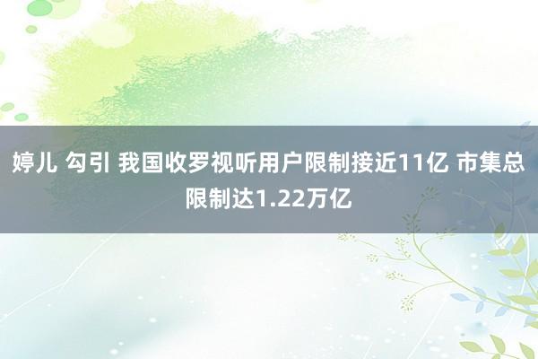 婷儿 勾引 我国收罗视听用户限制接近11亿 市集总限制达1.22万亿