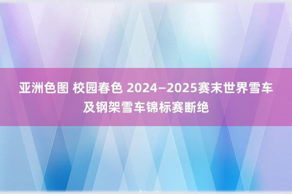 亚洲色图 校园春色 2024—2025赛末世界雪车及钢架雪车锦标赛断绝