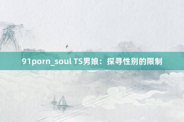 91porn_soul TS男娘：探寻性别的限制