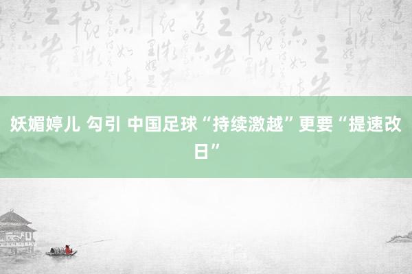 妖媚婷儿 勾引 中国足球“持续激越”更要“提速改日”