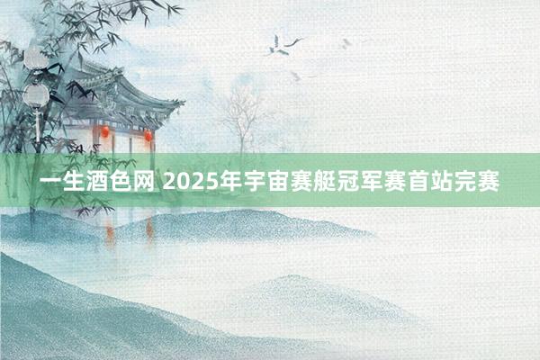 一生酒色网 2025年宇宙赛艇冠军赛首站完赛