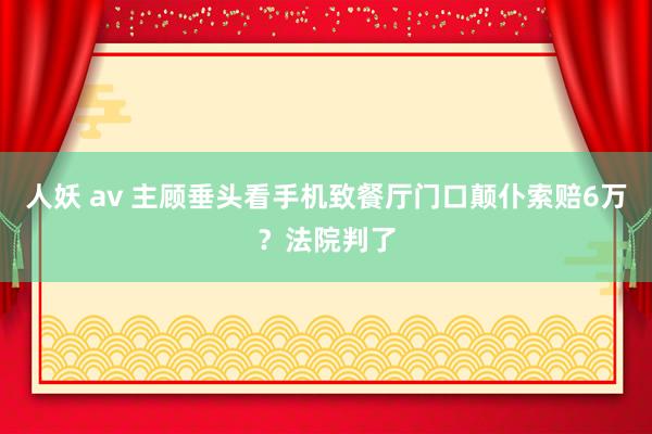 人妖 av 主顾垂头看手机致餐厅门口颠仆索赔6万？法院判了