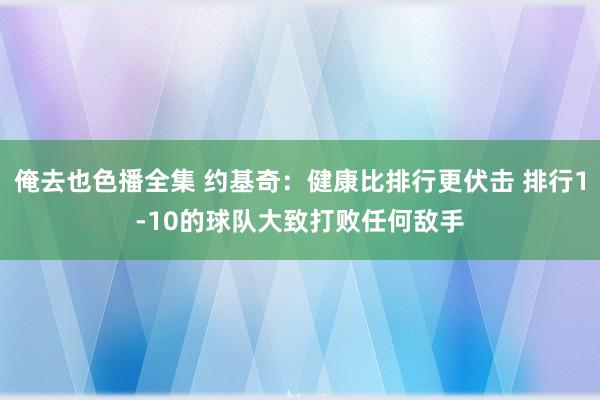 俺去也色播全集 约基奇：健康比排行更伏击 排行1-10的球队大致打败任何敌手