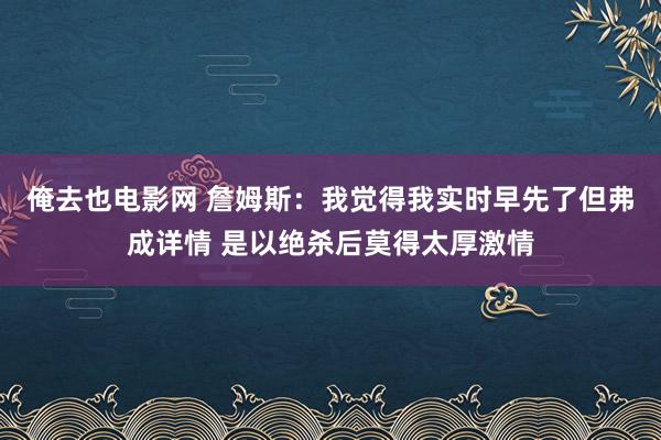 俺去也电影网 詹姆斯：我觉得我实时早先了但弗成详情 是以绝杀后莫得太厚激情