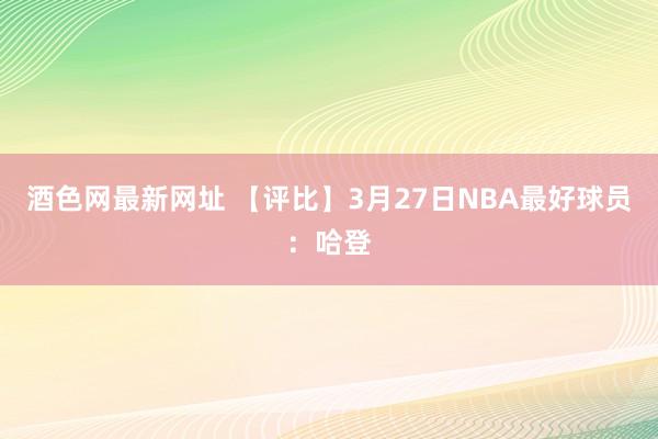 酒色网最新网址 【评比】3月27日NBA最好球员：哈登