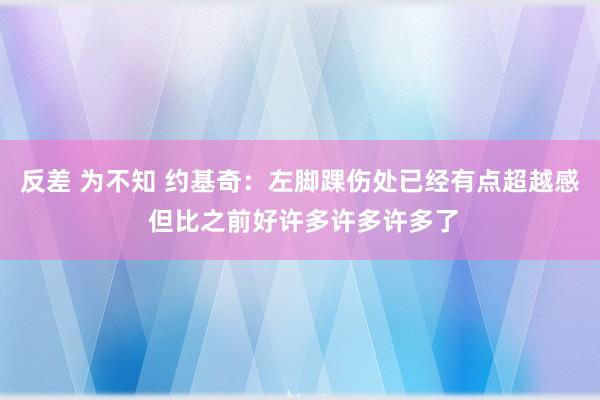 反差 为不知 约基奇：左脚踝伤处已经有点超越感 但比之前好许多许多许多了