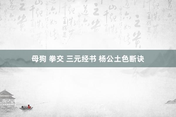 母狗 拳交 三元经书 杨公土色断诀