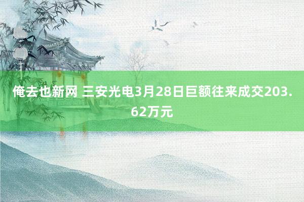 俺去也新网 三安光电3月28日巨额往来成交203.62万元