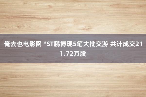 俺去也电影网 *ST鹏博现5笔大批交游 共计成交211.72万股