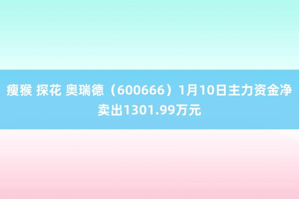 瘦猴 探花 奥瑞德（600666）1月10日主力资金净卖出1301.99万元