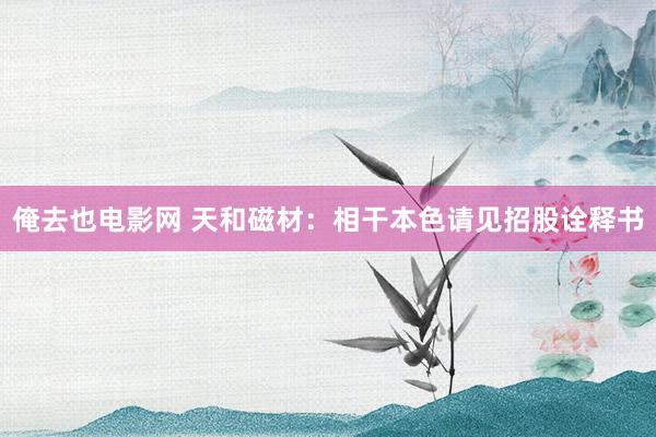 俺去也电影网 天和磁材：相干本色请见招股诠释书
