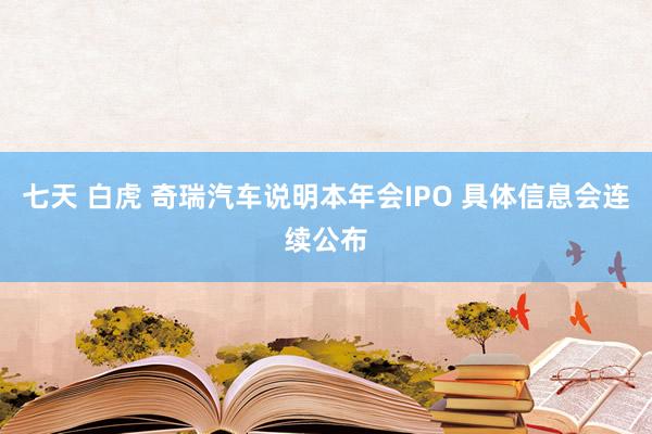 七天 白虎 奇瑞汽车说明本年会IPO 具体信息会连续公布