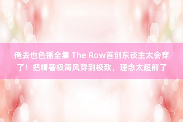 俺去也色播全集 The Row首创东谈主太会穿了！把精奢极简风穿到极致，理念太超前了