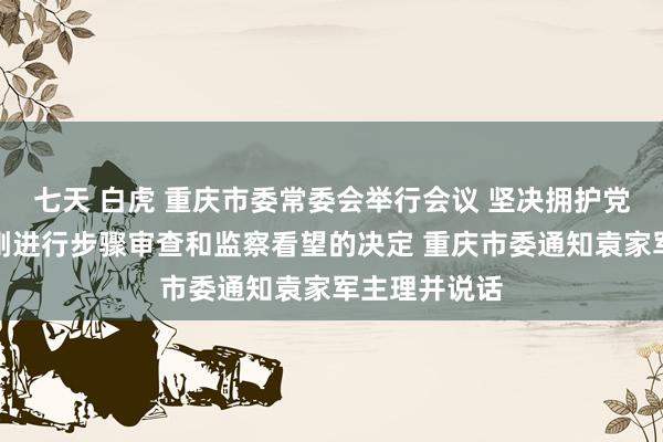 七天 白虎 重庆市委常委会举行会议 坚决拥护党中央对段成刚进行步骤审查和监察看望的决定 重庆市委通知袁家军主理并说话