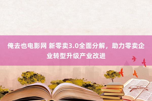 俺去也电影网 新零卖3.0全面分解，助力零卖企业转型升级产业改进