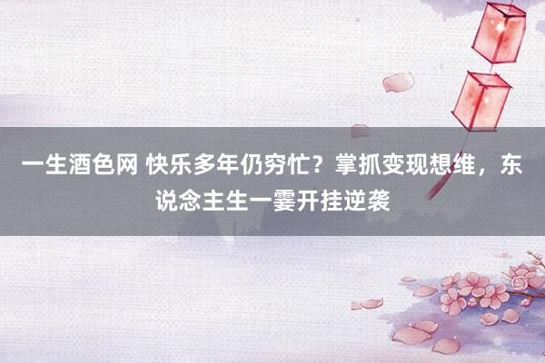 一生酒色网 快乐多年仍穷忙？掌抓变现想维，东说念主生一霎开挂逆袭