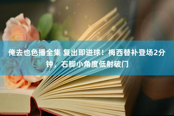 俺去也色播全集 复出即进球！梅西替补登场2分钟，右脚小角度低射破门