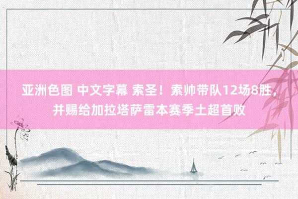 亚洲色图 中文字幕 索圣！索帅带队12场8胜，并赐给加拉塔萨雷本赛季土超首败