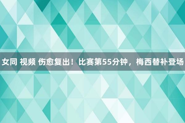女同 视频 伤愈复出！比赛第55分钟，梅西替补登场