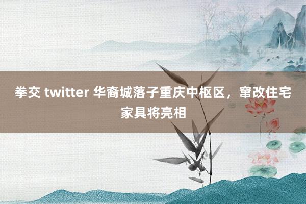 拳交 twitter 华裔城落子重庆中枢区，窜改住宅家具将亮相