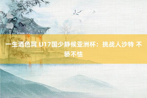 一生酒色网 U17国少静候亚洲杯：挑战人沙特 不骄不怯