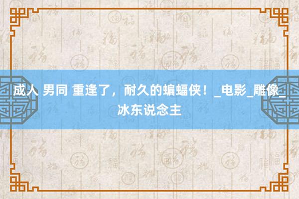 成人 男同 重逢了，耐久的蝙蝠侠！_电影_雕像_冰东说念主