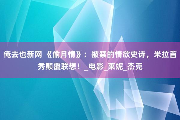 俺去也新网 《偷月情》：被禁的情欲史诗，米拉首秀颠覆联想！_电影_莱妮_杰克