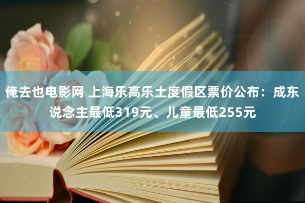 俺去也电影网 上海乐高乐土度假区票价公布：成东说念主最低319元、儿童最低255元