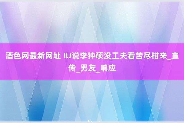 酒色网最新网址 IU说李钟硕没工夫看苦尽柑来_宣传_男友_响应