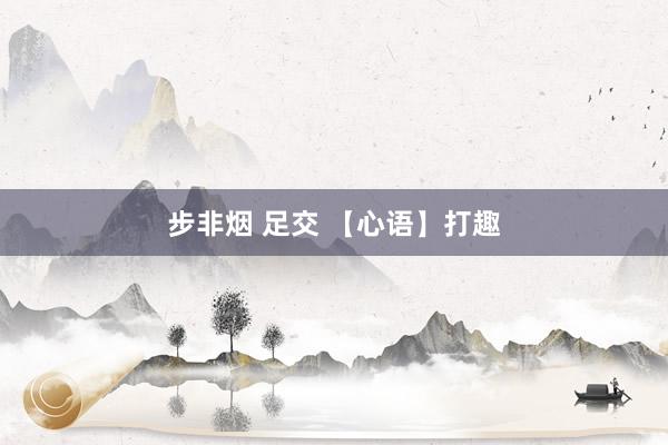 步非烟 足交 【心语】打趣