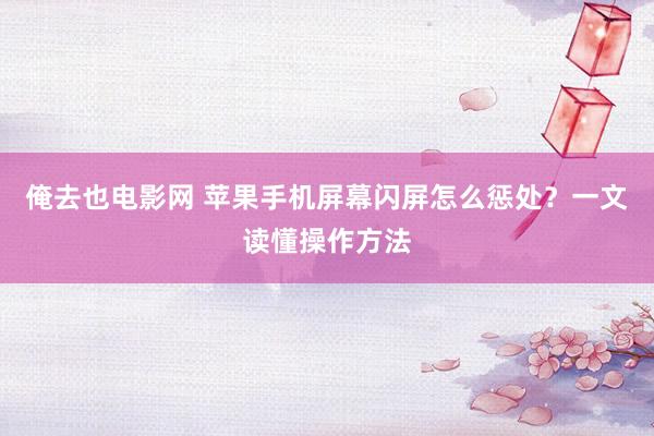 俺去也电影网 苹果手机屏幕闪屏怎么惩处？一文读懂操作方法