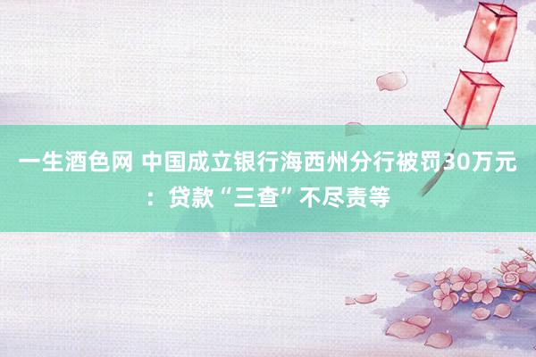 一生酒色网 中国成立银行海西州分行被罚30万元：贷款“三查”不尽责等