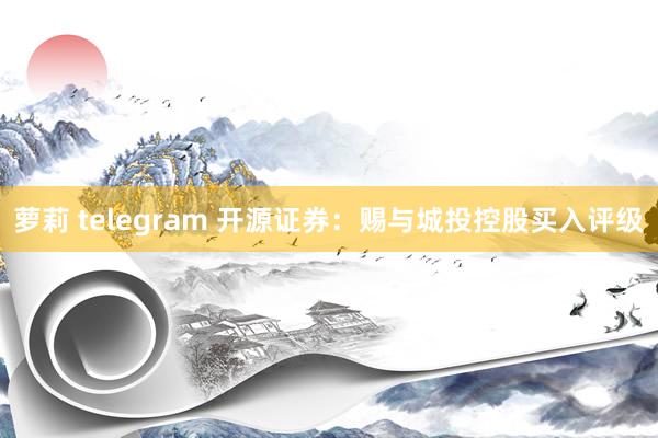 萝莉 telegram 开源证券：赐与城投控股买入评级