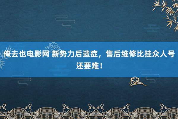 俺去也电影网 新势力后遗症，售后维修比挂众人号还要难！