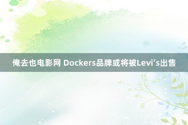 俺去也电影网 Dockers品牌或将被Levi’s出售