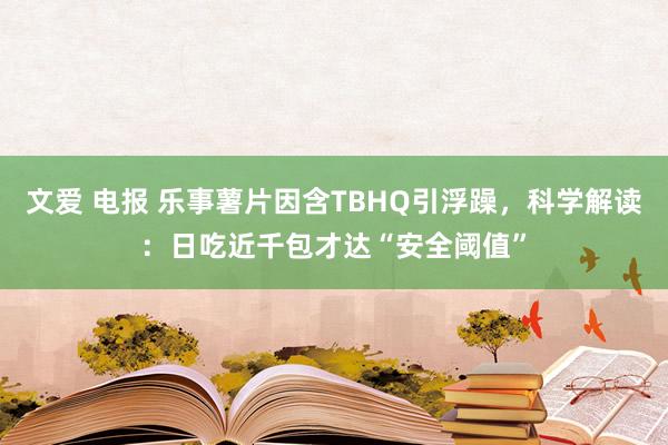 文爱 电报 乐事薯片因含TBHQ引浮躁，科学解读：日吃近千包才达“安全阈值”