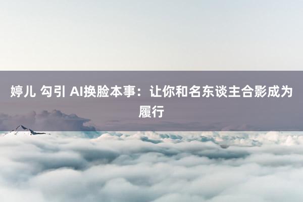 婷儿 勾引 AI换脸本事：让你和名东谈主合影成为履行