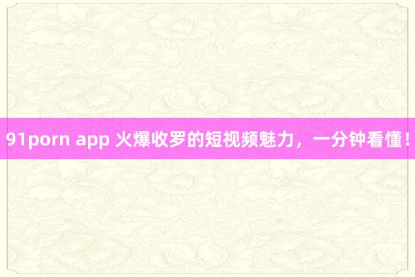 91porn app 火爆收罗的短视频魅力，一分钟看懂！