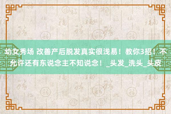 幼女秀场 改善产后脱发真实很浅易！教你3招！不允许还有东说念主不知说念！_头发_洗头_头皮