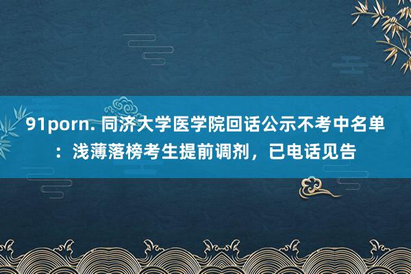 91porn. 同济大学医学院回话公示不考中名单：浅薄落榜考生提前调剂，已电话见告