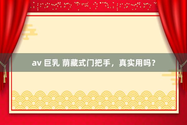 av 巨乳 荫藏式门把手，真实用吗？