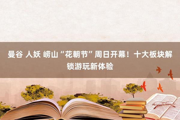 曼谷 人妖 崂山“花朝节”周日开幕！十大板块解锁游玩新体验